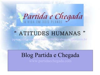 Blog Partida e Chegada www.partidaechegada.com “  ATITUDES HUMANAS ” powerpointsemanal-subscribe@yahoogrupos.com.br    