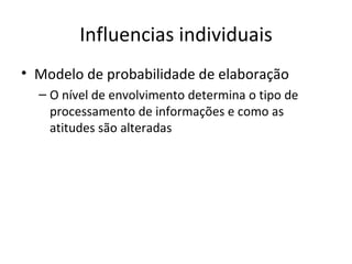 Influencias individuais Modelo de probabilidade de elaboração O nível de envolvimento determina o tipo de processamento de informações e como as atitudes são alteradas 
