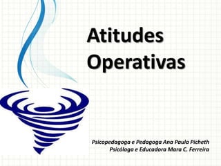 Atitudes
Operativas
Psicopedagoga e Pedagoga Ana Paula Picheth
Psicóloga e Educadora Mara C. Ferreira
 