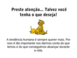 Preste atenção... Talvez você
tenha o que deseja!
A tendência humana é sempre querer mais. Por
isso é tão importante nos darmos conta do que
temos e do que conseguimos alcançar durante
a vida.
 