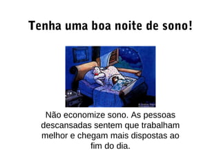 Tenha uma boa noite de sono!
Não economize sono. As pessoas
descansadas sentem que trabalham
melhor e chegam mais dispostas ao
fim do dia.
 