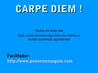 CARPE DIEM !CARPE DIEM !
Tenha um lindo dia!
Que a sua semana seja cheia de vitórias e
muitas surpresas agradáveis!
Facilitador:
http://www.powermensagens.com
 