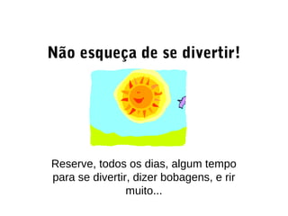 Não esqueça de se divertir!
Reserve, todos os dias, algum tempo
para se divertir, dizer bobagens, e rir
muito...
 