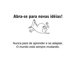 Abra-se para novas idéias!
Nunca pare de aprender e se adaptar.
O mundo está sempre mudando.
 