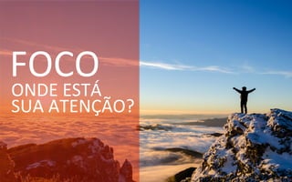 FOCO	
  	
  
ONDE	
  ESTÁ	
  
SUA	
  ATENÇÃO?	
  
 