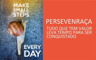 PERSEVENRAÇA	
  
TUDO	
  QUE	
  TEM	
  VALOR	
  
LEVA	
  TEMPO	
  PARA	
  SER	
  
CONQUISTADO	
  
 