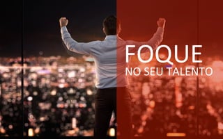 NO	
  SEU	
  TALENTO	
  
FOQUE	
  	
  
 