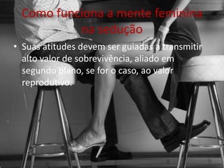 Como funciona a mente feminina
na sedução
• Suas atitudes devem ser guiadas a transmitir
alto valor de sobrevivência, aliado em
segundo plano, se for o caso, ao valor
reprodutivo.
 