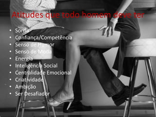 Atitudes que todo homem deve ter
• Sorria
• Confiança/Competência
• Senso de Humor
• Senso de Moda
• Energia
• Inteligência Social
• Centralidade Emocional
• Criatividade
• Ambição
• Ser Desafiador
 