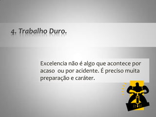 4. TrabalhoDuro.Excelencianão é algoqueaconteceporacasoouporacidente. É precisomuitapreparação e caráter.