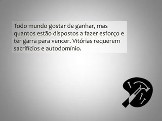 Todomundogostar de ganhar, masquantosestãodispostos a fazeresforço e tergarraparavencer. Vitóriasrequeremsacrifícios e autodomínio. 