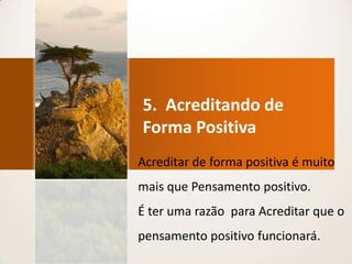 5.  Acreditando de Forma PositivaAcreditar de forma positiva é muito mais que Pensamento positivo.  É ter uma razão  para Acreditar que o pensamento positivo funcionará.