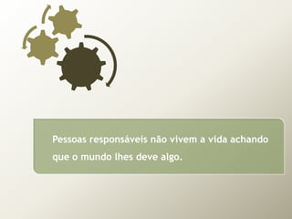 Pessoasresponsáveisnãovivem a vidaachandoque o mundolhesdevealgo.