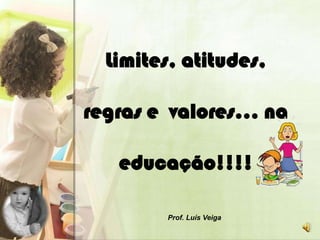 Limites, atitudes,

regras e valores… na

   educação!!!!

        Prof. Luís Veiga
 