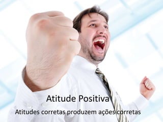 Atitude Positiva
Atitudes corretas produzem ações corretas
 