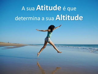 A sua Atitude é que
determina a sua Altitude
 