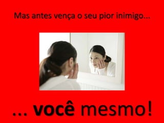 Mas antes vença o seu pior inimigo...




... você mesmo!
 