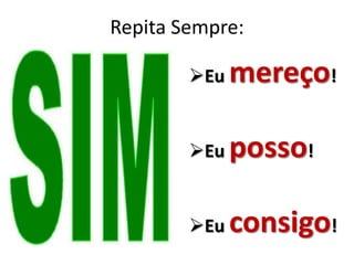 Repita Sempre:

        Eu   mereço!

        Eu   posso!

        Eu   consigo!
 