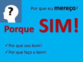Por que eu mereço?



Porque          SIM!
Por que sou bom!
Por que faço o bem!
 