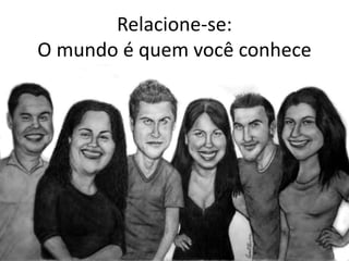Relacione-se:
O mundo é quem você conhece
 