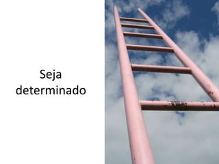 Seja
determinado
 