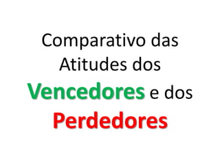 Comparativo das
   Atitudes dos
Vencedores e dos
  Perdedores
 
