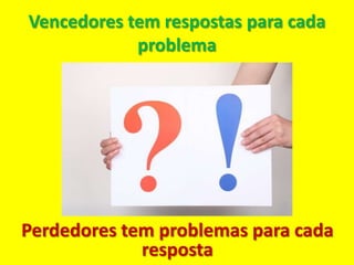 Vencedores tem respostas para cada
            problema




Perdedores tem problemas para cada
             resposta
 