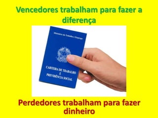 Vencedores trabalham para fazer a
            diferença




Perdedores trabalham para fazer
           dinheiro
 