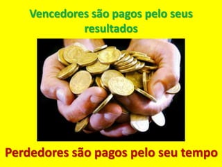 Vencedores são pagos pelo seus
             resultados




Perdedores são pagos pelo seu tempo
 