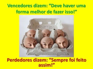 Vencedores dizem: “Deve haver uma
   forma melhor de fazer isso!”




Perdedores dizem: “Sempre foi feito
              assim!”
 