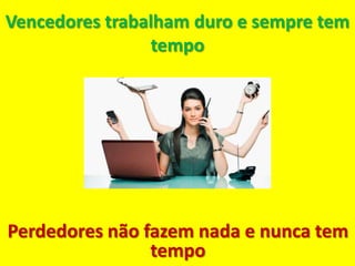 Vencedores trabalham duro e sempre tem
                tempo




Perdedores não fazem nada e nunca tem
                tempo
 