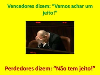 Vencedores dizem: “Vamos achar um
              jeito!”




Perdedores dizem: “Não tem jeito!”
 