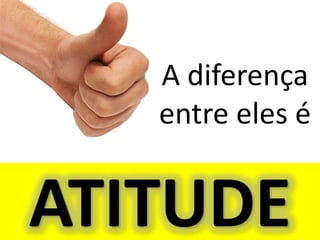 A diferença
   entre eles é


ATITUDE
 