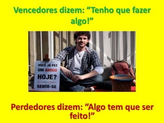 Vencedores dizem: “Tenho que fazer
              algo!”




Perdedores dizem: “Algo tem que ser
              feito!”
 