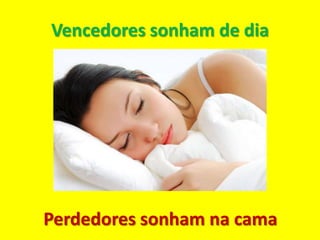 Vencedores sonham de dia




Perdedores sonham na cama
 