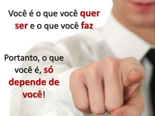 Você é o que você quer
  ser e o que você faz


Portanto, o que
  você é, só
 depende de
    você!
 
