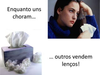 Enquanto uns
  choram…




               … outros vendem
                   lenços!
 