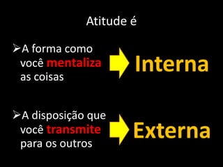 Atitude é
A forma como
 você mentaliza
 as coisas
                     Interna
A disposição que
 você transmite
 para os outros
                     Externa
 