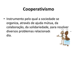 Cooperativismo
• Instrumento pelo qual a sociedade se
organiza, através de ajuda mútua, da
colaboração, da solidariedade, para resolver
diversos problemas relacionados ao seu dia-a-
dia.
 