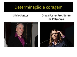 Determinação e coragem
Silvio Santos Graça Foster Presidente
da Petrobras
 