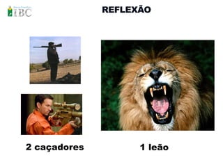 REFLEXÃO




2 caçadores         1 leão
 