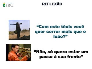 REFLEXÃO




 “Com este tênis você
quer correr mais que o
        leão?”


“Não, só quero estar um
  passo à sua frente”
 