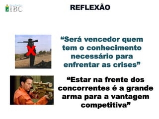 REFLEXÃO



    “Será vencedor quem
X   tem o conhecimento
       necessário para
     enfrentar as crises”

      “Estar na frente dos
    concorrentes é a grande
     arma para a vantagem
         competitiva”
 