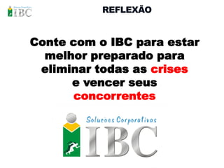 REFLEXÃO


Conte com o IBC para estar
  melhor preparado para
 eliminar todas as crises
      e vencer seus
       concorrentes
 