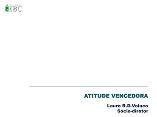 ATITUDE VENCEDORA
      Lauro R.D.Volaco
          Sócio-diretor
 