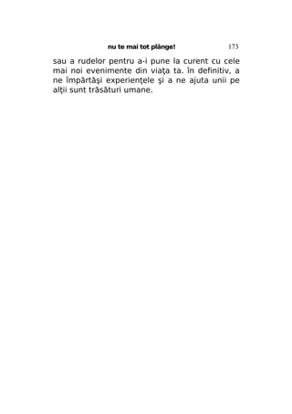 nu te mai tot plânge!

173

sau a rudelor pentru a-i pune la curent cu cele
mai noi evenimente din viaţa ta. în definitiv, a
ne împărtăşi experienţele şi a ne ajuta unii pe
alţii sunt trăsături umane.

 