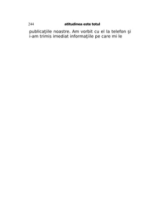 244

atitudinea este totul

publicaţiile noastre. Am vorbit cu el la telefon şi
i-am trimis imediat informaţiile pe care mi le

 