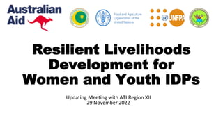 Resilient Livelihoods
Development for
Women and Youth IDPs
Updating Meeting with ATI Region XII
29 November 2022
 