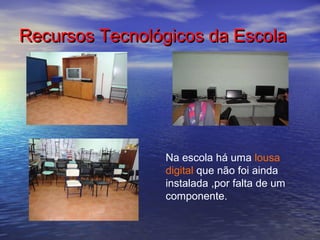 Recursos Tecnológicos da EscolaRecursos Tecnológicos da Escola
Na escola há uma lousa
digital que não foi ainda
instalada ,por falta de um
componente.
 