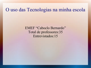 O uso das Tecnologias na minha escola


         EMEF “Caboclo Bernardo”
          Total de professores:35
             Entrevistados:15
 